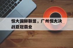 九游视频-关于恒大国脚联盟，广州恒大决战亚冠霸业的信息